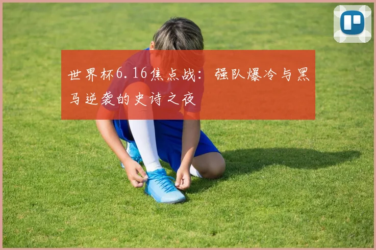 世界杯6.16焦点战：强队爆冷与黑马逆袭的史诗之夜