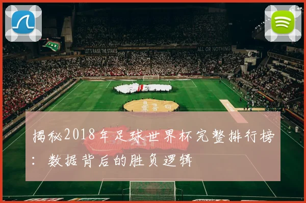 揭秘2018年足球世界杯完整排行榜：数据背后的胜负逻辑