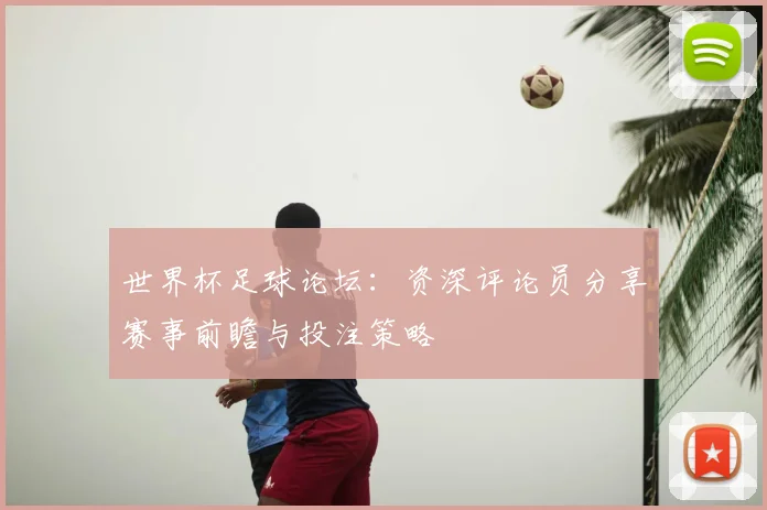 世界杯足球论坛:资深评论员分享赛事前瞻与投注策略