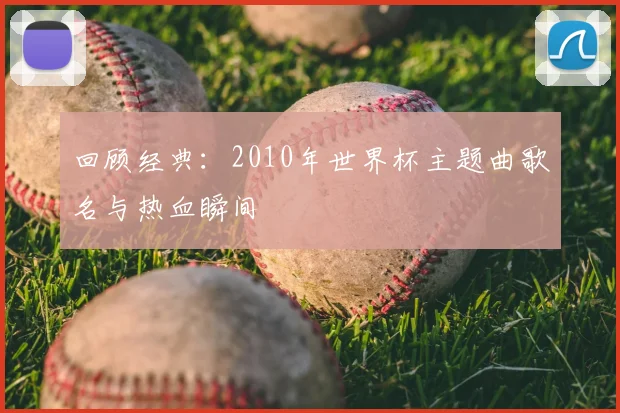 回顾经典:2010年世界杯主题曲歌名与热血瞬间
