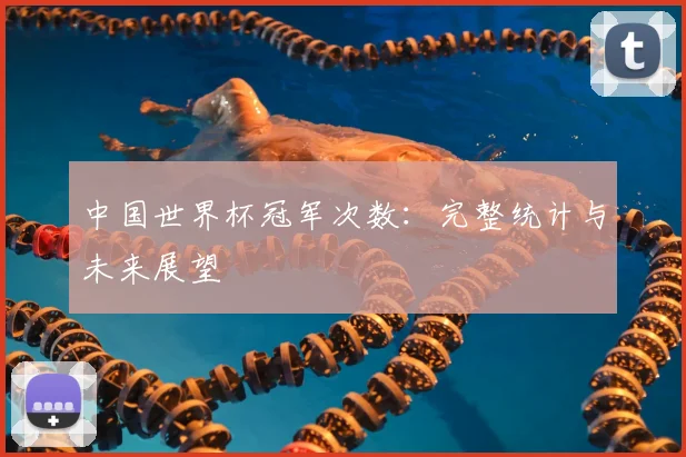 中国世界杯冠军次数:完整统计与未来展望