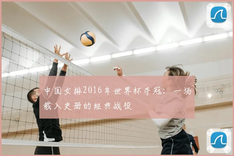 中国女排2016年世界杯夺冠：一场载入史册的经典战役