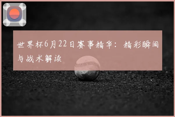 世界杯6月22日赛事精华：精彩瞬间与战术解读