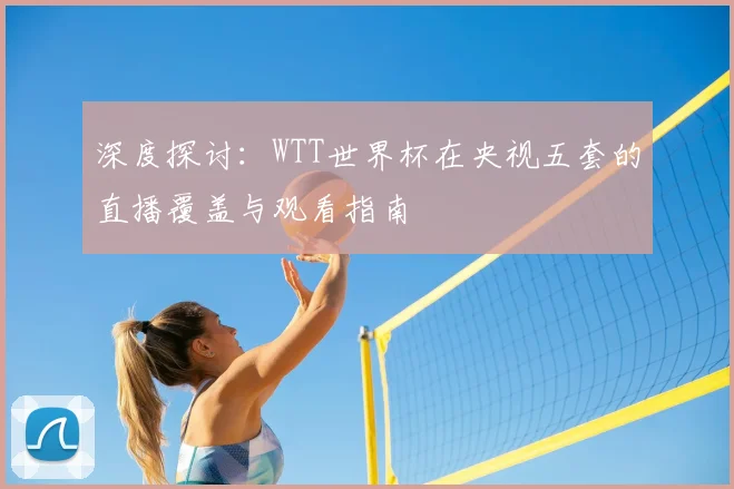 深度探讨:WTT世界杯在央视五套的直播覆盖与观看指南