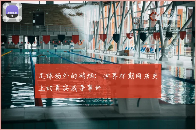 足球场外的硝烟：世界杯期间历史上的真实战争事件