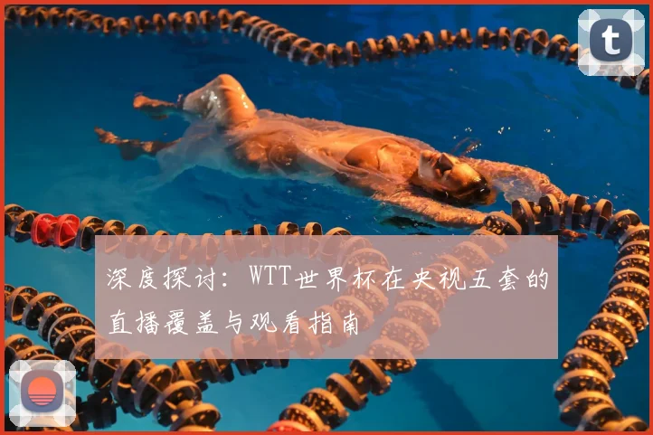 深度探讨：WTT世界杯在央视五套的直播覆盖与观看指南
