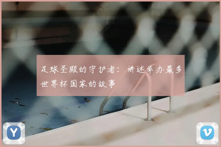 足球圣殿的守护者：讲述举办最多世界杯国家的故事