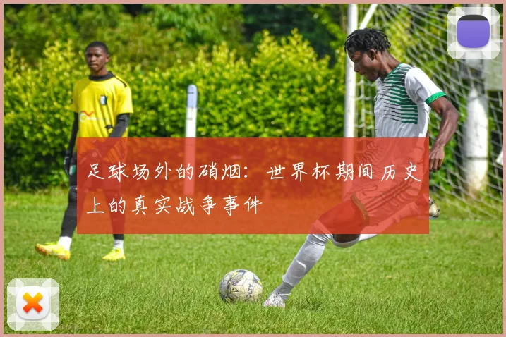 足球场外的硝烟：世界杯期间历史上的真实战争事件