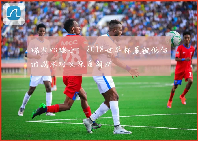 瑞典vs瑞士:2018世界杯最被低估的战术对决深度解析