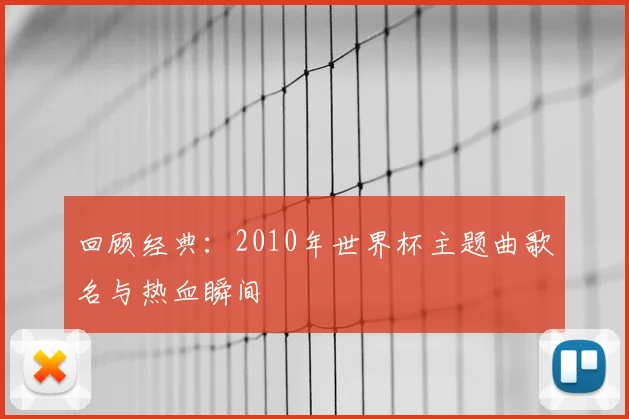 回顾经典:2010年世界杯主题曲歌名与热血瞬间