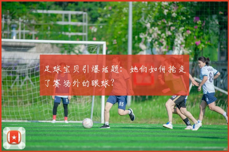 足球宝贝引爆话题：她们如何抢走了赛场外的眼球？
