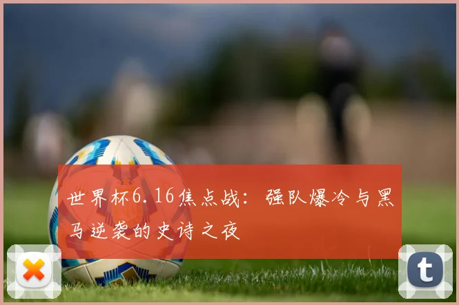 世界杯6.16焦点战：强队爆冷与黑马逆袭的史诗之夜