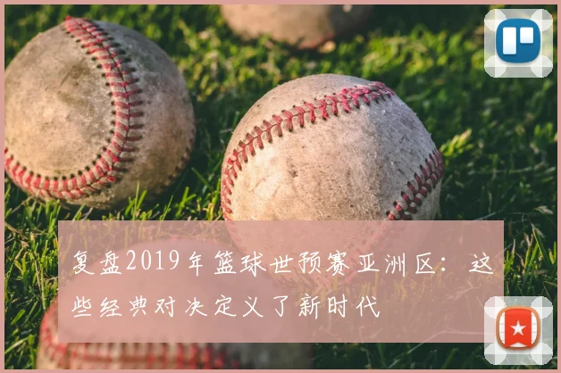 复盘2019年篮球世预赛亚洲区：这些经典对决定义了新时代