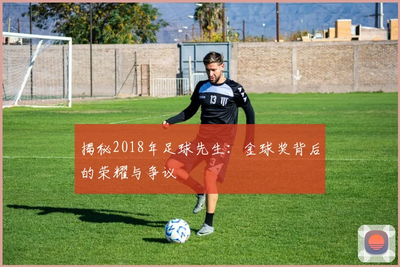 揭秘2018年足球先生:金球奖背后的荣耀与争议