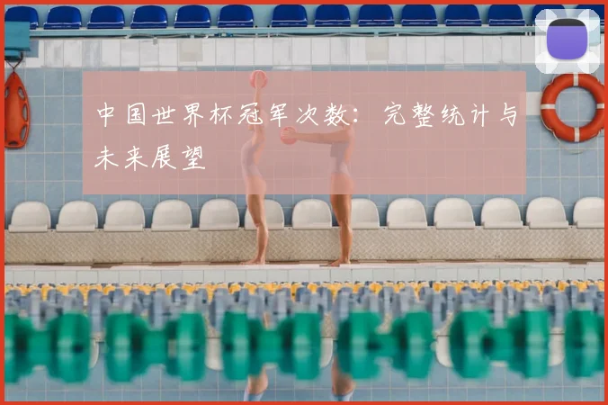 中国世界杯冠军次数:完整统计与未来展望