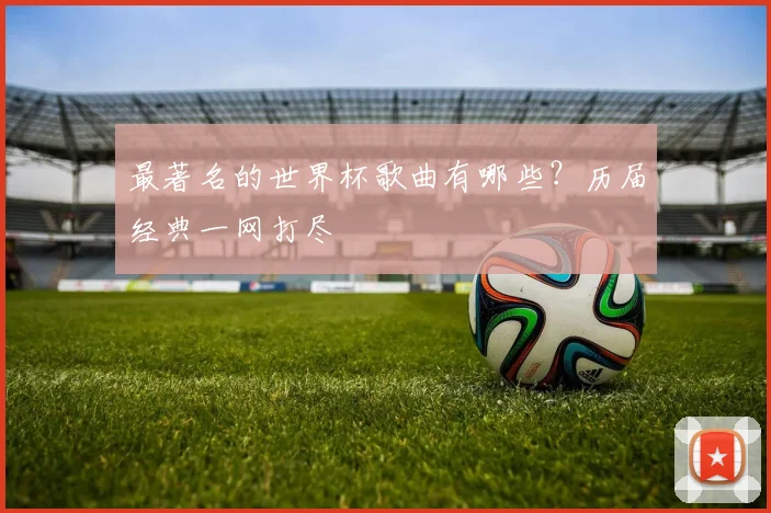 最著名的世界杯歌曲有哪些？历届经典一网打尽
