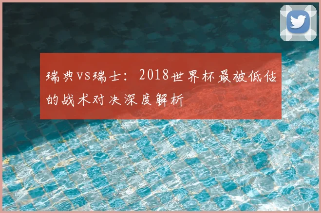 瑞典vs瑞士:2018世界杯最被低估的战术对决深度解析