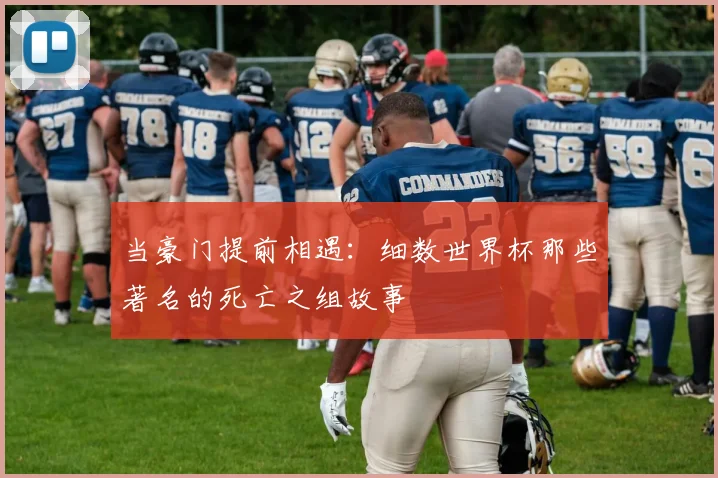 当豪门提前相遇：细数世界杯那些著名的死亡之组故事