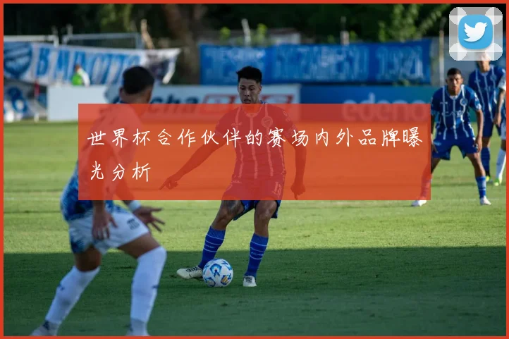世界杯合作伙伴的赛场内外品牌曝光分析
