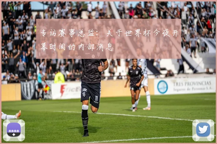 专访赛事总监：关于世界杯今夜开幕时间的内部消息